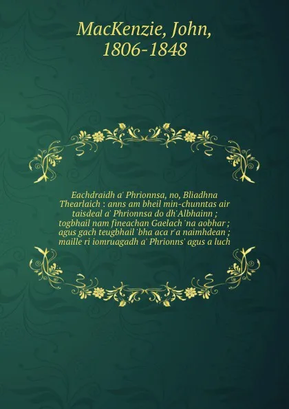 Обложка книги Eachdraidh a' Phrionnsa, no, Bliadhna Thearlaich : anns am bheil min-chunntas air taisdeal a' Phrionnsa do dh'Albhainn ; togbhail nam fineachan Gaelach 'na aobhar ; agus gach teugbhail 'bha aca r'a naimhdean ; maille ri iomruagadh a' Phrionns' agu..., John MacKenzie