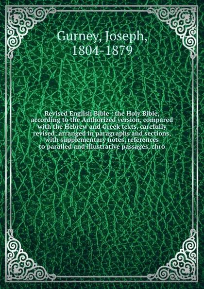 Обложка книги Revised English Bible : the Holy Bible, according to the Authorized version, compared with the Hebrew and Greek texts, carefully revised; arranged in paragraphs and sections, with supplementary notes, references to paralled and illustrative passag..., Joseph Gurney