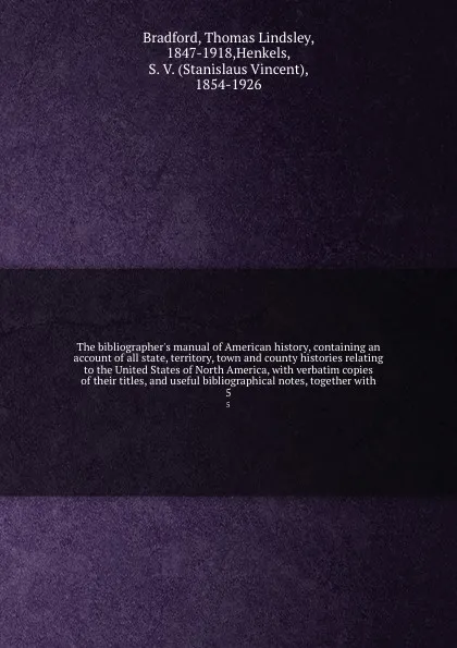 Обложка книги The bibliographer's manual of American history, containing an account of all state, territory, town and county histories relating to the United States of North America, with verbatim copies of their titles, and useful bibliographical notes, togeth..., Thomas Lindsley Bradford