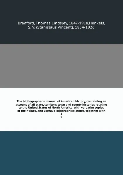 Обложка книги The bibliographer's manual of American history, containing an account of all state, territory, town and county histories relating to the United States of North America, with verbatim copies of their titles, and useful bibliographical notes, togeth..., Thomas Lindsley Bradford