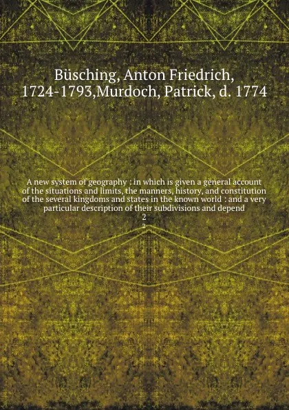 Обложка книги A new system of geography : in which is given a general account of the situations and limits, the manners, history, and constitution of the several kingdoms and states in the known world : and a very particular description of their subdivisions an..., Anton Friedrich Büsching