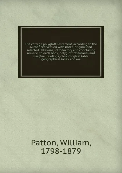 Обложка книги The cottage polyglott Testament, according to the Authorized version with notes, original and selected : likewise, introductory and concluding remarks to each book, polyglott references and marginal readings, chronological table, geographical inde..., William Patton