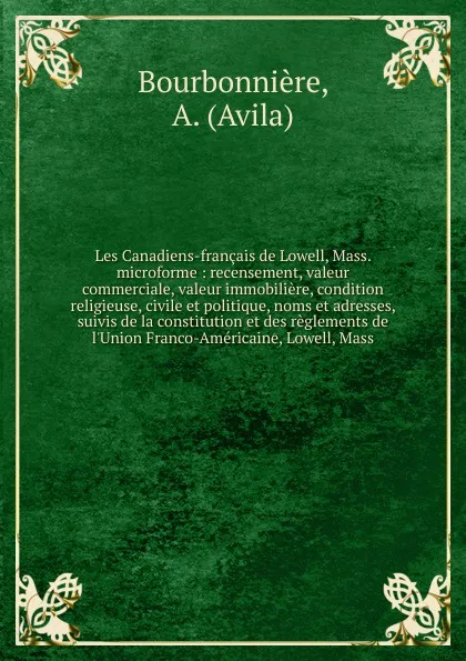 Обложка книги Les Canadiens-francais de Lowell, Mass. microforme : recensement, valeur commerciale, valeur immobiliere, condition religieuse, civile et politique, noms et adresses, suivis de la constitution et des reglements de l'Union Franco-Americaine, Lowell..., Avila Bourbonnière