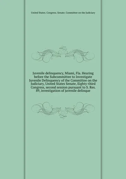 Обложка книги Juvenile delinquency, Miami, Fla. Hearing before the Subcommittee to Investigate Juvenile Delinquency of the Committee on the Judiciary, United States Senate, Eighty-third Congress, second session pursuant to S. Res. 89, investigation of juvenile ..., 