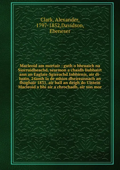 Обложка книги Macleoid am mortair : guth o bhruaich na Siorruidheachd, searmon a chaidh liubhairt ann an Eaglais-Sgireachd Inbhirnis, air di-luain, 24amh la de mhios dheireannach an fhoghair 1831, air ball an deigh do Uistein Macleoid a bhi air a chrochadh, air..., Alexander Clark