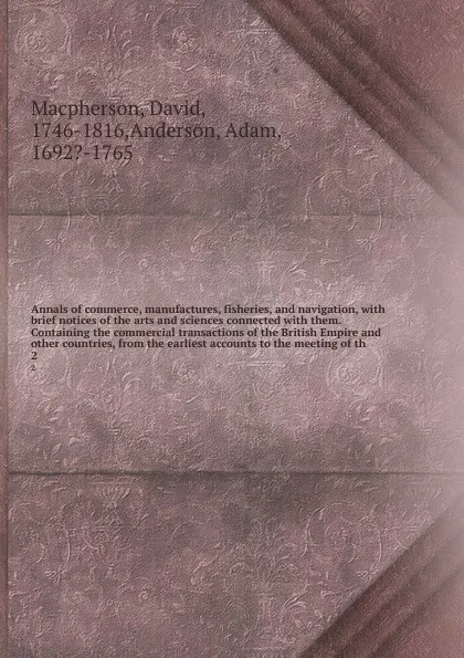 Обложка книги Annals of commerce, manufactures, fisheries, and navigation, with brief notices of the arts and sciences connected with them. Containing the commercial transactions of the British Empire and other countries, from the earliest accounts to the meeti..., David Macpherson