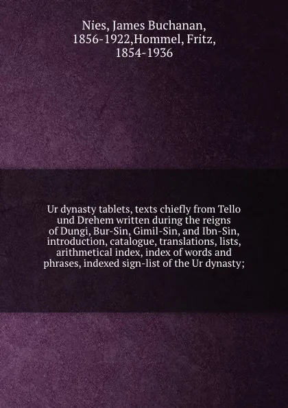 Обложка книги Ur dynasty tablets, texts chiefly from Tello und Drehem written during the reigns of Dungi, Bur-Sin, Gimil-Sin, and Ibn-Sin, introduction, catalogue, translations, lists, arithmetical index, index of words and phrases, indexed sign-list of the Ur ..., James Buchanan Nies