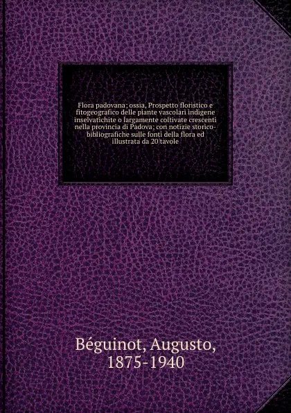 Обложка книги Flora padovana; ossia, Prospetto floristico e fitogeografico delle piante vascolari indigene inselvatichite o largamente coltivate crescenti nella provincia di Padova; con notizie storico-bibliografiche sulle fonti della flora ed illustrata da 20 ..., Augusto Béguinot