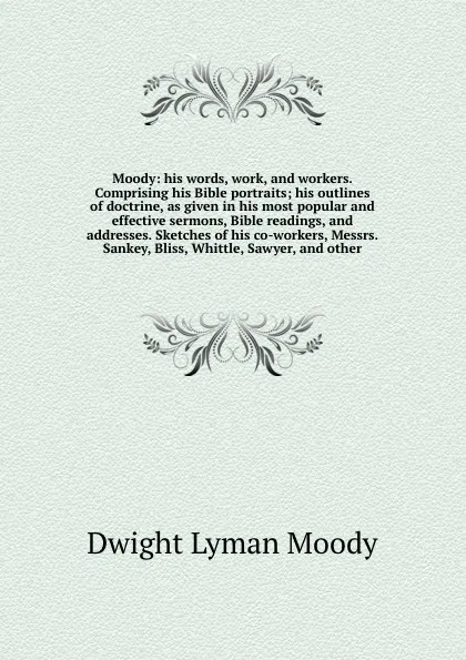 Обложка книги Moody: his words, work, and workers. Comprising his Bible portraits; his outlines of doctrine, as given in his most popular and effective sermons, Bible readings, and addresses. Sketches of his co-workers, Messrs. Sankey, Bliss, Whittle, Sawyer, a..., Dwight Lyman Moody