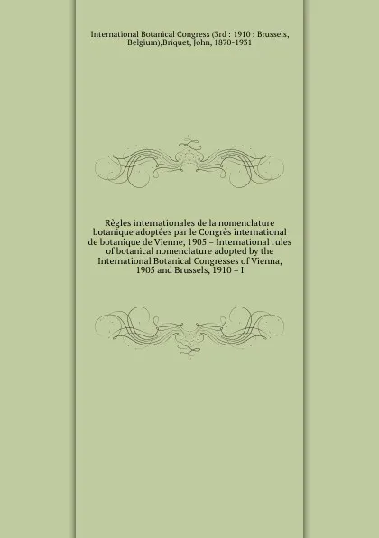 Обложка книги Regles internationales de la nomenclature botanique adoptees par le Congres international de botanique de Vienne, 1905 . International rules of botanical nomenclature adopted by the International Botanical Congresses of Vienna, 1905 and Brussels, ..., John Briquet