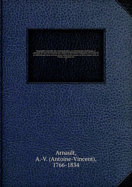 Обложка книги Biographie nouvelle des contemporains; ou, Dictionnaire historique et raisonne de tous les hommes qui, depuis la Revolution francaise, ont acquis de la celebrite par leurs actions, leurs ecrits, leurs erreurs ou leurs crimes, soit en France, soit ..., Antoine-Vincent Arnault