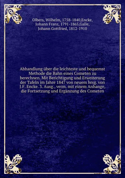 Обложка книги Abhandlung uber die leichteste und bequemst Methode die Bahn eines Cometen zu berechnen. Mit Berichtigung und Erweiterung der Tafeln im Jahre 1847 von neuem hrsg. von J.F. Encke. 3. Ausg., verm. mit einem Anhange, die Fortsetzung und Erganzung des..., Wilhelm Olbers