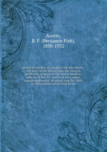 Обложка книги Sketch of the Rev. Dr. Austin's life microform : the story of the heresy trial, the charges preferred, synopsis of the heresy sermon, address of Rev. Dr. Austin at the London annual conference, Windsor, June 1st 1899, on the occasion of his trial ..., Benjamin Fish Austin