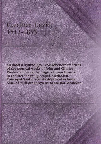 Обложка книги Methodist hymnology : comrehending notices of the poetical works of John and Charles Wesley. Showing the origin of their hymns in the Methodist Episcopal, Methodist Episcopal South, and Wesleyan collections. Also, of such other hymns as are not We..., David Creamer