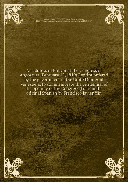 Обложка книги An address of Bolivar at the Congress of Angostura (February 15, 1819) Reprint ordered by the government of the United States of Venezuela, to commemorate the centennial of the opening of the Congress (tr. from the original Spanish by Francisco Ja..., Simón Bolívar