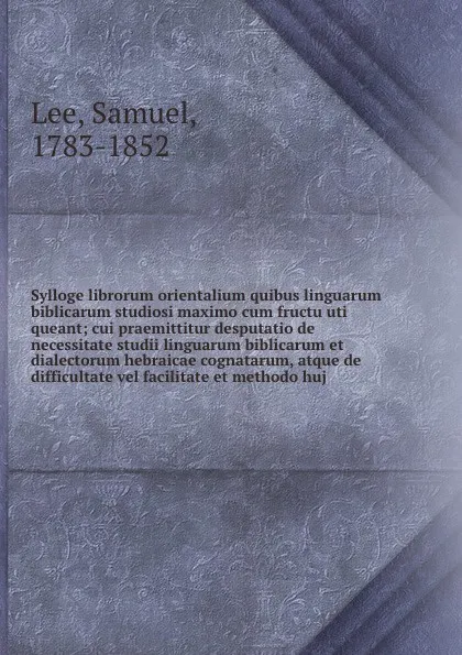 Обложка книги Sylloge librorum orientalium quibus linguarum biblicarum studiosi maximo cum fructu uti queant; cui praemittitur desputatio de necessitate studii linguarum biblicarum et dialectorum hebraicae cognatarum, atque de difficultate vel facilitate et met..., Samuel Lee