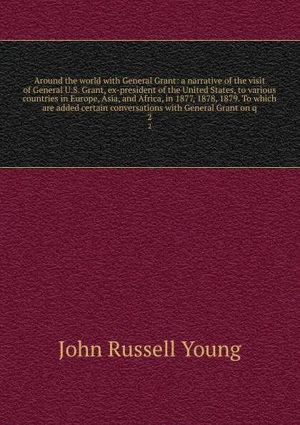 Обложка книги Around the world with General Grant: a narrative of the visit of General U.S. Grant, ex-president of the United States, to various countries in Europe, Asia, and Africa, in 1877, 1878, 1879. To which are added certain conversations with General Gr..., John Russell Young