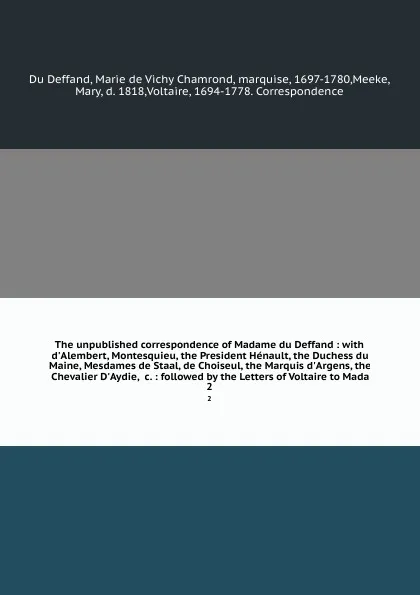 Обложка книги The unpublished correspondence of Madame du Deffand : with d'Alembert, Montesquieu, the President Henault, the Duchess du Maine, Mesdames de Staal, de Choiseul, the Marquis d'Argens, the Chevalier D'Aydie, &c. : followed by the Letters of Voltaire..., Marie de Vichy Chamrond Du Deffand