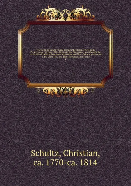 Обложка книги Travels on an inland voyage through the states of New-York, Pennsylvania, Virginia, Ohio, Kentucky and Tennessee : and through the territories of Indiana, Louisiana, Mississippi and New-Orleans; performed in the years 1807 and 1808; including a to..., Christian Schultz