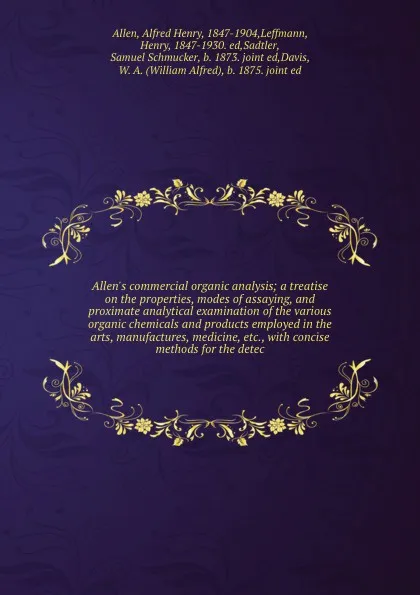 Обложка книги Allen's commercial organic analysis; a treatise on the properties, modes of assaying, and proximate analytical examination of the various organic chemicals and products employed in the arts, manufactures, medicine, etc., with concise methods for t..., Alfred Henry Allen