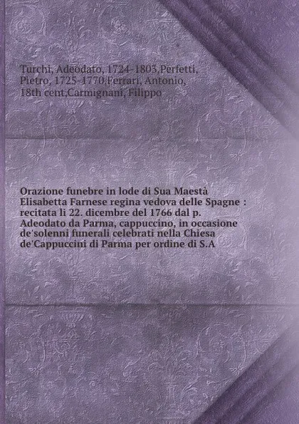 Обложка книги Orazione funebre in lode di Sua Maesta Elisabetta Farnese regina vedova delle Spagne : recitata li 22. dicembre del 1766 dal p. Adeodato da Parma, cappuccino, in occasione de'solenni funerali celebrati nella Chiesa de'Cappuccini di Parma per ordin..., Adeodato Turchi