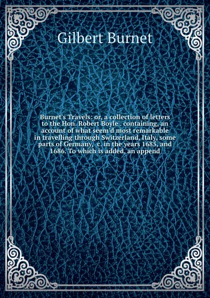 Обложка книги Burnet's Travels: or, a collection of letters to the Hon. Robert Boyle . containing, an account of what seem'd most remarkable in travelling through Switzerland, Italy, some parts of Germany, &c. in the years 1685, and 1686. To which is added, an ..., Burnet Gilbert