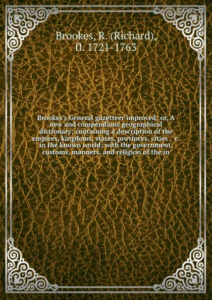 Обложка книги Brookes's General gazetteer improved; or, A new and compendious geographical dictionary; containing a description of the empires, kingdoms, states, provinces, cities . &c. in the known world; with the government, customs, manners, and religion of ..., Richard Brookes