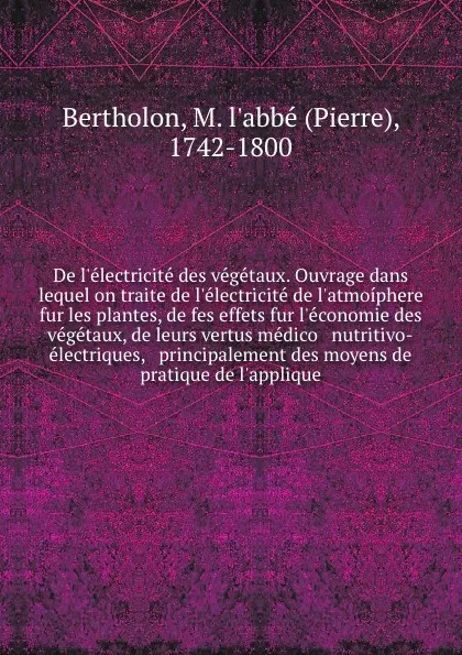 Обложка книги De l'electricite des vegetaux. Ouvrage dans lequel on traite de l'electricite de l'atmoiphere fur les plantes, de fes effets fur l'economie des vegetaux, de leurs vertus medico & nutritivo-electriques, & principalement des moyens de pratique de l'..., Pierre Bertholon