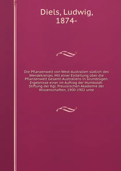 Обложка книги Die Pflanzenwelt von West-Australien sudlich des Wendekreises. Mit einer Einleitung uber die Pflanzenwelt Gesamt-Australiens in Grundzugen. Ergebnisse einer im Auftrag der Humboldt-Stiftung der Kgl. Preussischen Akademie der Wissenschaften, 1900-1..., Ludwig Diels