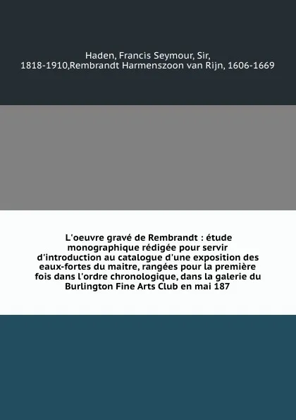 Обложка книги L'oeuvre grave de Rembrandt : etude monographique redigee pour servir d'introduction au catalogue d'une exposition des eaux-fortes du maitre, rangees pour la premiere fois dans l'ordre chronologique, dans la galerie du Burlington Fine Arts Club en..., Francis Seymour Haden