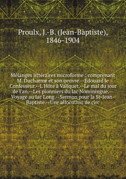 Обложка книги Melanges litteraires microforme : comprenant M. Ducharme et son oeuvre.--Edouard le Confesseur.--L'Hote a Valiquet.--Le mal du jour de l'an.--Les pionniers du lac Nominingue.--Voyage au lac Long.--Sermon pour la St-Jean-Baptiste.--Une allocution d..., Jean-Baptiste Proulx