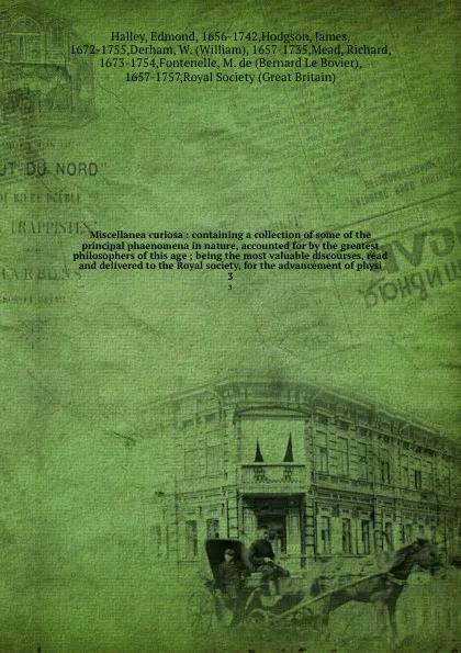 Обложка книги Miscellanea curiosa : containing a collection of some of the principal phaenomena in nature, accounted for by the greatest philosophers of this age ; being the most valuable discourses, read and delivered to the Royal society, for the advancement ..., Edmond Halley