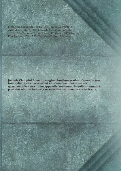 Обложка книги Joannis Ciampini Romani, magistri brevium gratiae . Opera, in tres tomos distributa : acesserunt eiusdem Ciampini opuscula quaedam selectiora : item appendix, seu notae, in quibus nonnulla post eius obitum innovata recensentur : ac demum auctoris ..., Giovanni Giusto Ciampini