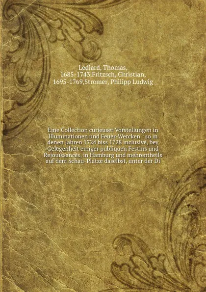 Обложка книги Eine Collection curieuser Vorstellungen in Illuminationen und Feuer-Wercken : so in denen Jahren 1724 biss 1728 inclusive, bey Gelegenheit einiger publiquen Festins und Rejouissances, in Hamburg und mehrentheils auf dem Schau-Platze daselbst, unte..., Thomas Lediard