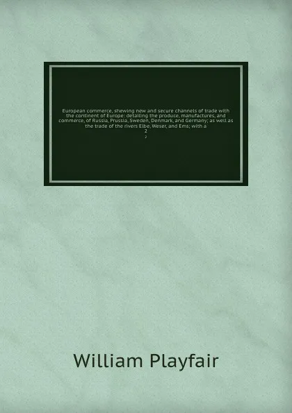 Обложка книги European commerce, shewing new and secure channels of trade with the continent of Europe: detailing the produce, manufactures, and commerce, of Russia, Prussia, Sweden, Denmark, and Germany; as well as the trade of the rivers Elbe, Weser, and Ems;..., William Playfair