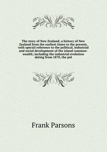 Обложка книги The story of New Zealand; a history of New Zealand from the earliest times to the present, with special reference to the political, industrial and social development of the island common-wealth; including the industrial evolution dating from 1870,..., Parsons Frank