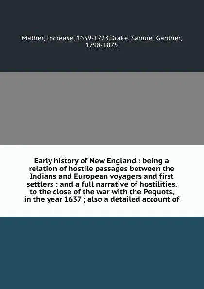 Обложка книги Early history of New England : being a relation of hostile passages between the Indians and European voyagers and first settlers : and a full narrative of hostilities, to the close of the war with the Pequots, in the year 1637 ; also a detailed ac..., Increase Mather