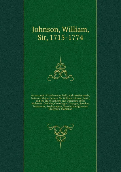 Обложка книги An account of conferences held, and treaties made, between Major-General Sir William Johnson, bart., and the chief sachems and warriours of the Mohawks, Oneidas, Onandagos, Cayugas, Senekas, Tuskaroras, Aughquageys, Skaniadaradighronos, Chugnuts, ..., William Johnson