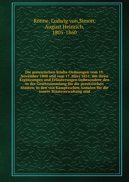 Обложка книги Die preuszischen Stadte-Ordnungen vom 19. November 1808 und vom 17. Marz 1831, mit ihren Erganzungen und Erlauterungen insbesondere den in der Gesetzsammlung fur die preuszischen Staaten, in den von Kamptzschen Annalen fur die innere Staatsverwalt..., Ludwig von Rönne