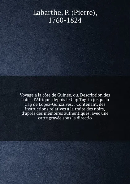 Обложка книги Voyage a la cote de Guinee, ou, Description des cotes d'Afrique, depuis le Cap Tagrin jusqu'au Cap de Lopez-Gonzalves. : Contenant, des instructions relatives a la traite des noirs, d'apres des memoires authentiques, avec une carte gravee sous la ..., Pierre Labarthe