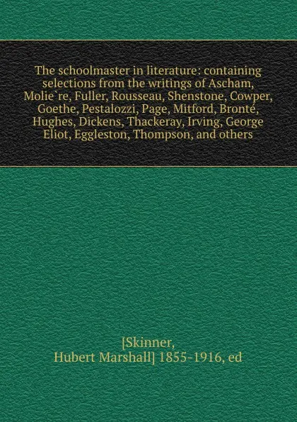 Обложка книги The schoolmaster in literature: containing selections from the writings of Ascham, Moliere, Fuller, Rousseau, Shenstone, Cowper, Goethe, Pestalozzi, Page, Mitford, Bronte, Hughes, Dickens, Thackeray, Irving, George Eliot, Eggleston, Thompson, and ..., Hubert Marshall Skinner