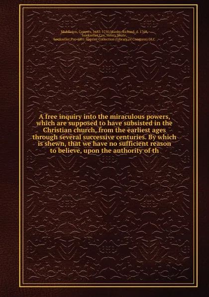 Обложка книги A free inquiry into the miraculous powers, which are supposed to have subsisted in the Christian church, from the earliest ages through several successive centuries. By which is shewn, that we have no sufficient reason to believe, upon the authori..., Conyers Middleton