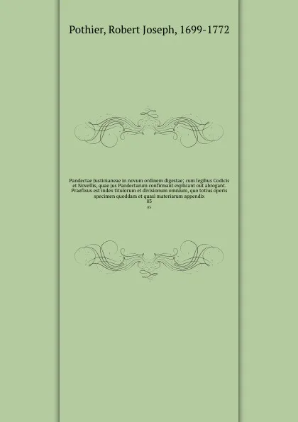 Обложка книги Pandectae Justinianeae in novum ordinem digestae; cum legibus Codicis et Novellis, quae jus Pandectarum confirmant explicant out abrogant. Praefixus est index titulorum et divisionum omnium, quo totius operis specimen quoddam et quasi materiarum a..., Robert Joseph Pothier