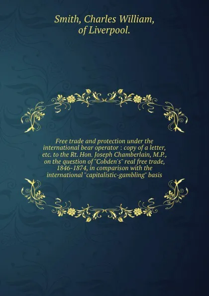 Обложка книги Free trade and protection under the international bear operator : copy of a letter, etc. to the Rt. Hon. Joseph Chamberlain, M.P., on the question of 