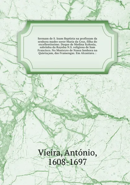 Обложка книги Sermam de S. Ioam Baptista na profissam da senhora madre soror Maria da Cruz, filha do excellentissimo. Duque de Medina Sydonia, sobrinha da Raynha N.S. religiosa de Sam Francisco. No Mosteyro de Nossa Senhora na Quietacam, das Framengas. Em Alcan..., António Vieira