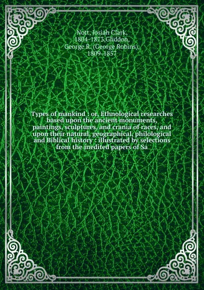 Обложка книги Types of mankind : or, Ethnological researches based upon the ancient monuments, paintings, sculptures, and crania of races, and upon their natural, geographical, philological and Biblical history : illustrated by selections from the inedited pape..., Josiah Clark Nott