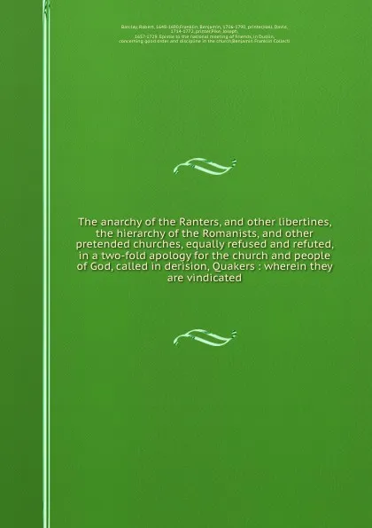 Обложка книги The anarchy of the Ranters, and other libertines, the hierarchy of the Romanists, and other pretended churches, equally refused and refuted, in a two-fold apology for the church and people of God, called in derision, Quakers : wherein they are vin..., Robert Barclay