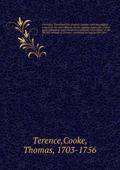 Обложка книги Comedies. Translated into English, together with the original Latin from the best editions, on the opposite pages also critical and explanatory notes, to which is prefixed a disertation on the life and writings of Terence, containing an inquiry in..., Cooke Terence