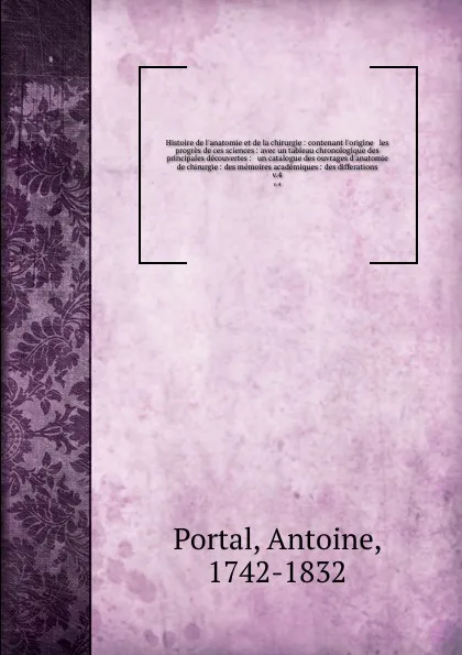 Обложка книги Histoire de l'anatomie et de la chirurgie : contenant l'origine & les progres de ces sciences : avec un tableau chronologique des principales decouvertes : & un catalogue des ouvrages d'anatomie & de chirurgie : des memoires academiques : des diff..., Antoine Portal