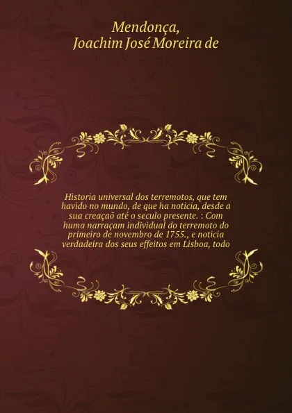 Обложка книги Historia universal dos terremotos, que tem havido no mundo, de que ha noticia, desde a sua creacao ate o seculo presente. : Com huma narracam individual do terremoto do primeiro de novembro de 1755., e noticia verdadeira dos seus effeitos em Lisbo..., Joachim José Moreira de Mendonça